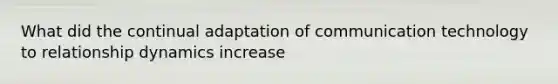 What did the continual adaptation of communication technology to relationship dynamics increase