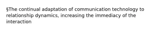 §The continual adaptation of communication technology to relationship dynamics, increasing the immediacy of the interaction