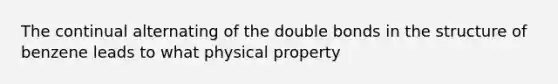 The continual alternating of the double bonds in the structure of benzene leads to what physical property