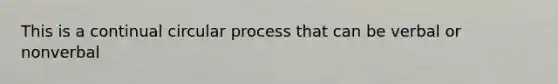 This is a continual circular process that can be verbal or nonverbal