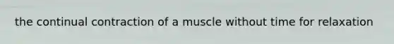 the continual contraction of a muscle without time for relaxation