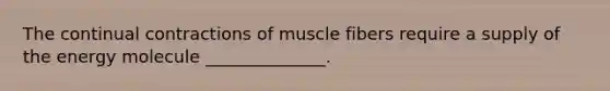 The continual contractions of muscle fibers require a supply of the energy molecule ______________.