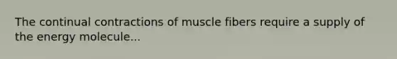 The continual contractions of muscle fibers require a supply of the energy molecule...