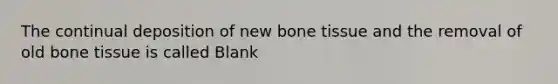 The continual deposition of new bone tissue and the removal of old bone tissue is called Blank