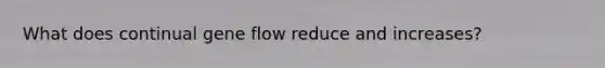 What does continual gene flow reduce and increases?