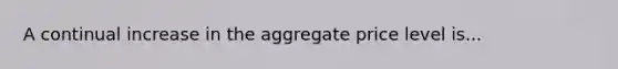 A continual increase in the aggregate price level is...