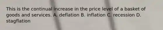 This is the continual increase in the price level of a basket of goods and services. A. deflation B. inflation C. recession D. stagflation