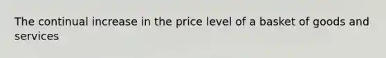 The continual increase in the price level of a basket of goods and services