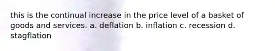 this is the continual increase in the price level of a basket of goods and services. a. deflation b. inflation c. recession d. stagflation