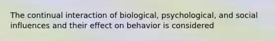 The continual interaction of biological, psychological, and social influences and their effect on behavior is considered