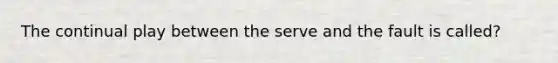 The continual play between the serve and the fault is called?