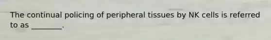 The continual policing of peripheral tissues by NK cells is referred to as ________.