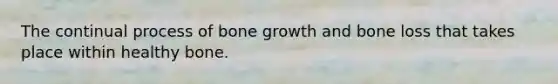 The continual process of <a href='https://www.questionai.com/knowledge/ki4t7AlC39-bone-growth' class='anchor-knowledge'>bone growth</a> and bone loss that takes place within healthy bone.