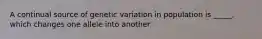 A continual source of genetic variation in population is _____, which changes one allele into another