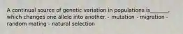 A continual source of genetic variation in populations is_______, which changes one allele into another. - mutation - migration - random mating - natural selection