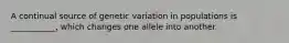 A continual source of genetic variation in populations is ___________, which changes one allele into another.