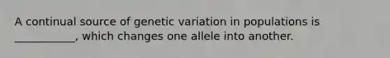 A continual source of genetic variation in populations is ___________, which changes one allele into another.