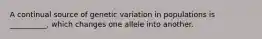 A continual source of genetic variation in populations is __________, which changes one allele into another.