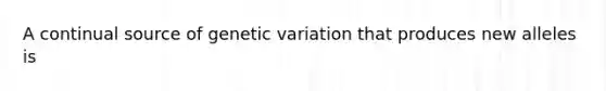 A continual source of genetic variation that produces new alleles is