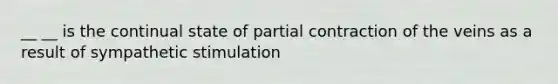 __ __ is the continual state of partial contraction of the veins as a result of sympathetic stimulation