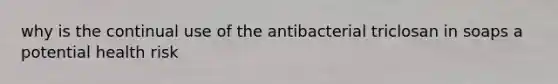 why is the continual use of the antibacterial triclosan in soaps a potential health risk