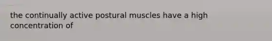 the continually active postural muscles have a high concentration of