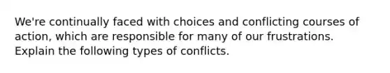 We're continually faced with choices and conflicting courses of action, which are responsible for many of our frustrations. Explain the following types of conflicts.