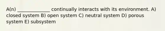 A(n) ______________ continually interacts with its environment. A) closed system B) open system C) neutral system D) porous system E) subsystem