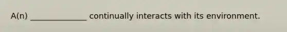 A(n) ______________ continually interacts with its environment.