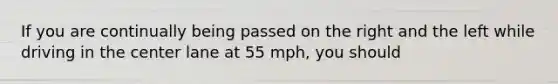 If you are continually being passed on the right and the left while driving in the center lane at 55 mph, you should