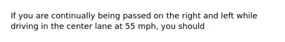 If you are continually being passed on the right and left while driving in the center lane at 55 mph, you should