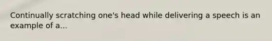 Continually scratching one's head while delivering a speech is an example of a...