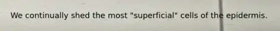 We continually shed the most "superficial" cells of the epidermis.