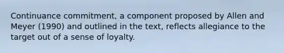 Continuance commitment, a component proposed by Allen and Meyer (1990) and outlined in the text, reflects allegiance to the target out of a sense of loyalty.