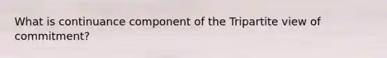 What is continuance component of the Tripartite view of commitment?