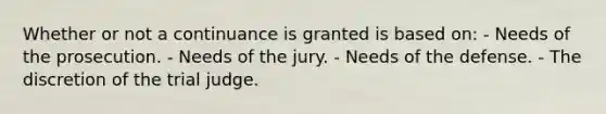 Whether or not a continuance is granted is based on: - Needs of the prosecution. - Needs of the jury. - Needs of the defense. - The discretion of the trial judge.