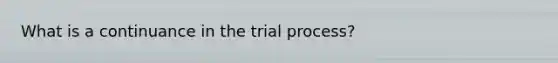 What is a continuance in the trial process?