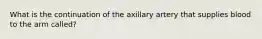 What is the continuation of the axillary artery that supplies blood to the arm called?