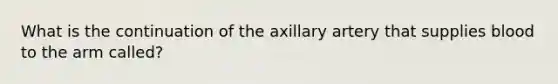 What is the continuation of the axillary artery that supplies blood to the arm called?