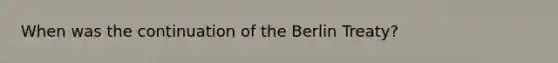 When was the continuation of the Berlin Treaty?