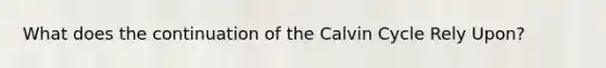 What does the continuation of the Calvin Cycle Rely Upon?