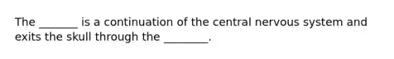 The _______ is a continuation of the central nervous system and exits the skull through the ________.