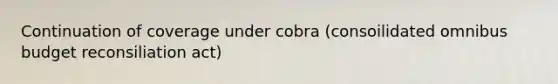 Continuation of coverage under cobra (consoilidated omnibus budget reconsiliation act)