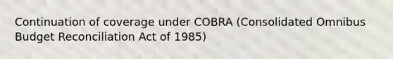 Continuation of coverage under COBRA (Consolidated Omnibus Budget Reconciliation Act of 1985)