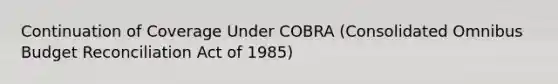 Continuation of Coverage Under COBRA (Consolidated Omnibus Budget Reconciliation Act of 1985)