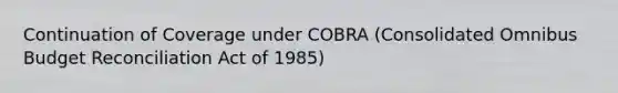 Continuation of Coverage under COBRA (Consolidated Omnibus Budget Reconciliation Act of 1985)