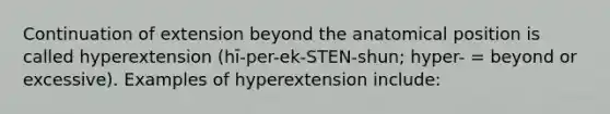 Continuation of extension beyond the anatomical position is called hyperextension (hī-per-ek-STEN-shun; hyper- = beyond or excessive). Examples of hyperextension include: