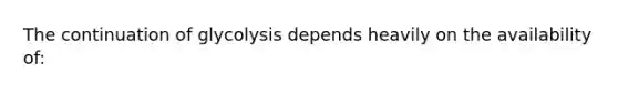 The continuation of glycolysis depends heavily on the availability of: