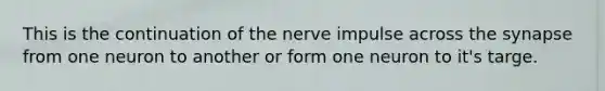 This is the continuation of the nerve impulse across the synapse from one neuron to another or form one neuron to it's targe.