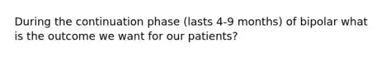 During the continuation phase (lasts 4-9 months) of bipolar what is the outcome we want for our patients?